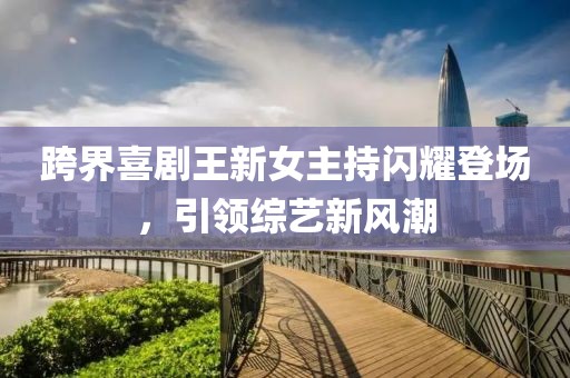 跨界喜剧王新女主持闪耀登场，引领综艺新风潮