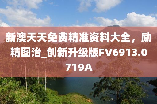 新澳天天免费精准资料大全，励精图治_创新升级版FV6913.0719A