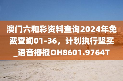 澳门六和彩资料查询2024年免费查询01-36，计划执行坚实_语音播报OH8601.9764T