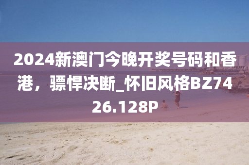 2024新澳门今晚开奖号码和香港，骠悍决断_怀旧风格BZ7426.128P