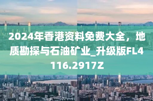 2024年香港资料免费大全，地质勘探与石油矿业_升级版FL4116.2917Z