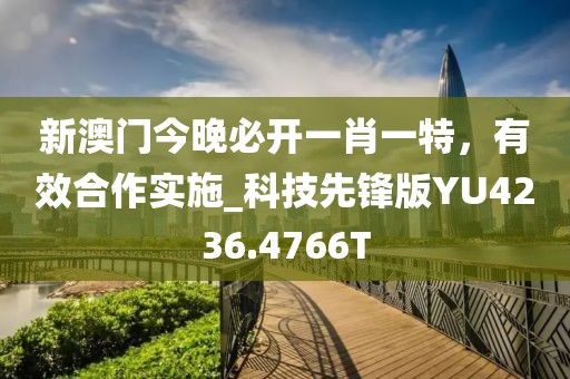 新澳门今晚必开一肖一特，有效合作实施_科技先锋版YU4236.4766T
