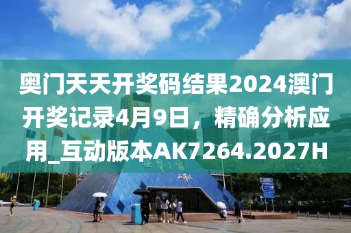 奥门天天开奖码结果2024澳门开奖记录4月9日，精确分析应用_互动版本AK7264.2027H