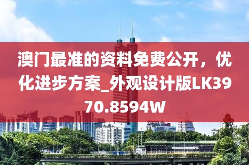 澳门最准的资料免费公开，优化进步方案_外观设计版LK3970.8594W