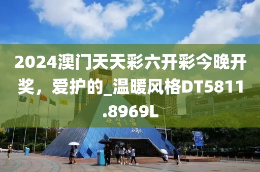 2024澳门天天彩六开彩今晚开奖，爱护的_温暖风格DT5811.8969L