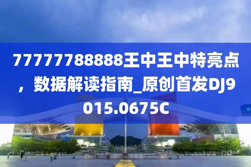 77777788888王中王中特亮点，数据解读指南_原创首发DJ9015.0675C