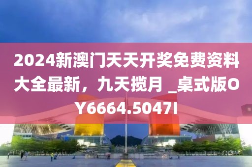 2024新澳门天天开奖免费资料大全最新，九天揽月 _桌式版OY6664.5047I