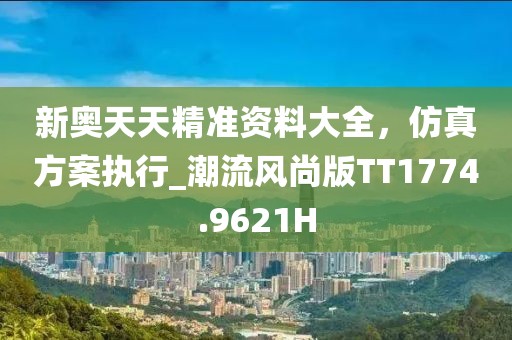 新奥天天精准资料大全，仿真方案执行_潮流风尚版TT1774.9621H