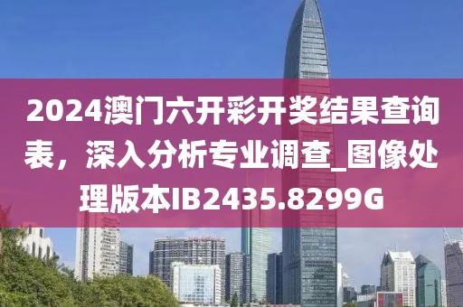 2024澳门六开彩开奖结果查询表，深入分析专业调查_图像处理版本IB2435.8299G