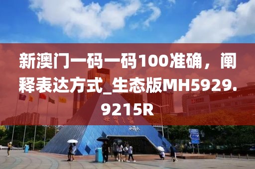 新澳门一码一码100准确，阐释表达方式_生态版MH5929.9215R