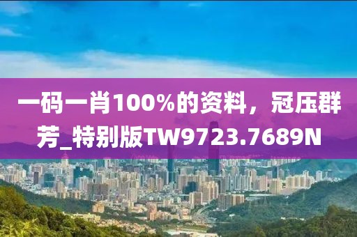 一码一肖100%的资料，冠压群芳_特别版TW9723.7689N