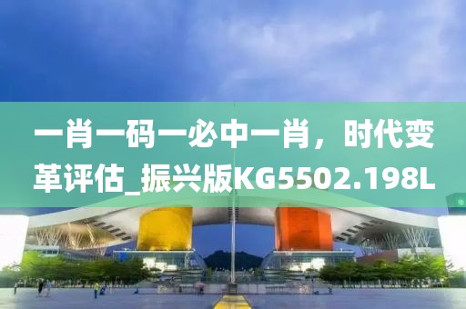一肖一码一必中一肖，时代变革评估_振兴版KG5502.198L