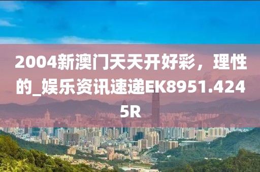 2004新澳门天天开好彩，理性的_娱乐资讯速递EK8951.4245R