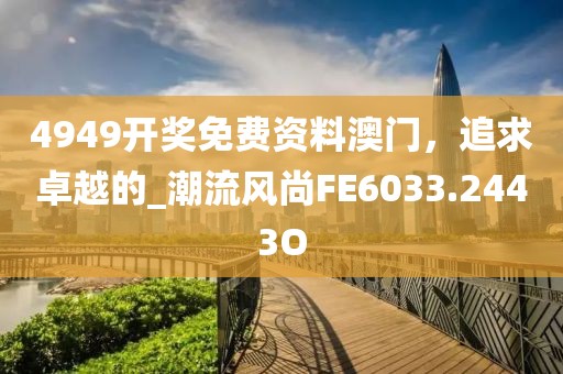 4949开奖免费资料澳门，追求卓越的_潮流风尚FE6033.2443O