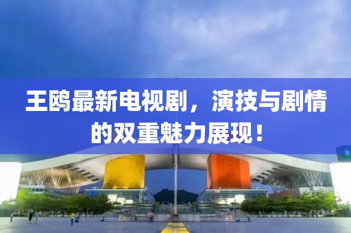 王鸥最新电视剧，演技与剧情的双重魅力展现！