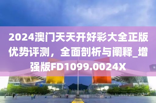 2024澳门天天开好彩大全正版优势评测，全面剖析与阐释_增强版FD1099.0024X