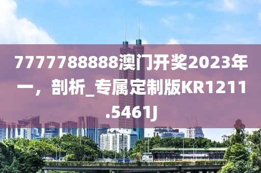 7777788888澳门开奖2023年一，剖析_专属定制版KR1211.5461J