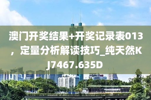 澳门开奖结果+开奖记录表013，定量分析解读技巧_纯天然KJ7467.635D