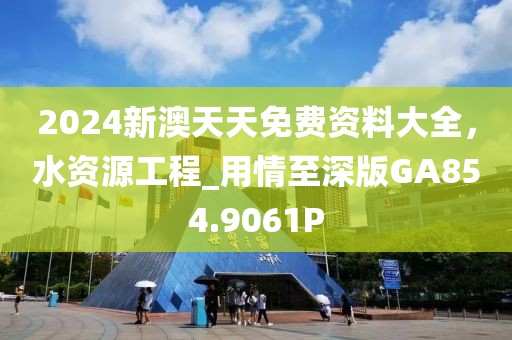 2024新澳天天免费资料大全，水资源工程_用情至深版GA854.9061P