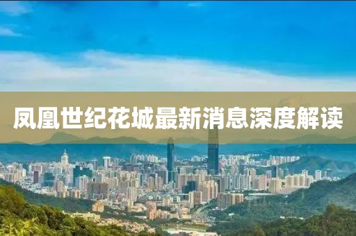 凤凰世纪花城最新消息深度解读