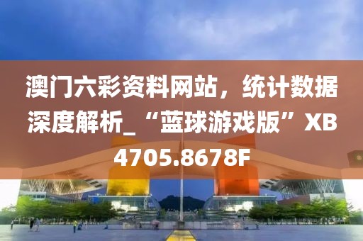 澳门六彩资料网站，统计数据深度解析_“蓝球游戏版”XB4705.8678F