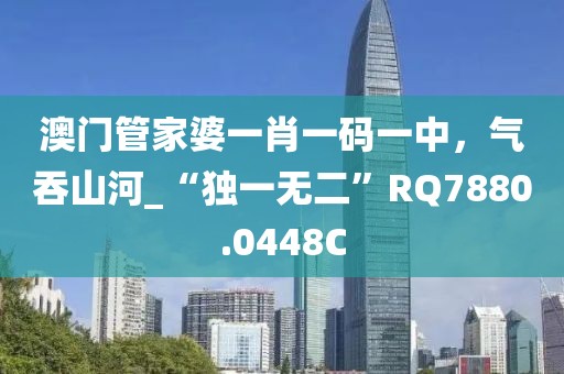 澳门管家婆一肖一码一中，气吞山河_“独一无二”RQ7880.0448C