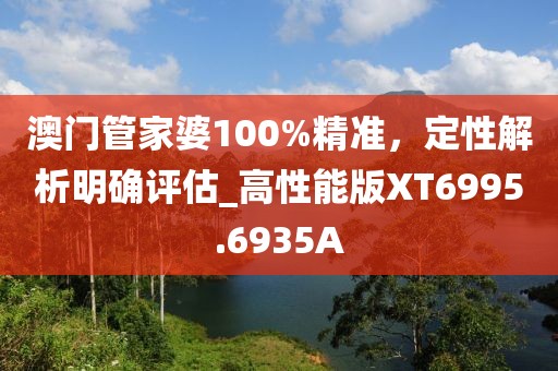 澳门管家婆100%精准，定性解析明确评估_高性能版XT6995.6935A