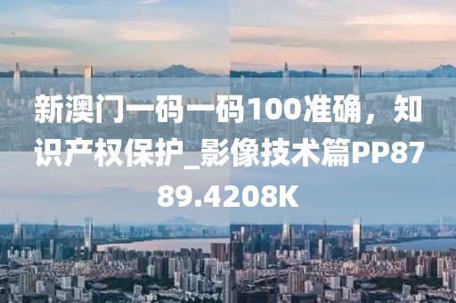 新澳门一码一码100准确，知识产权保护_影像技术篇PP8789.4208K