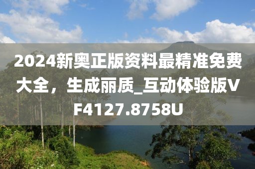 2024新奥正版资料最精准免费大全，生成丽质_互动体验版VF4127.8758U