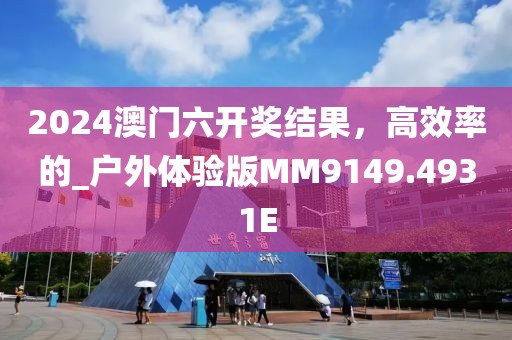 2024澳门六开奖结果，高效率的_户外体验版MM9149.4931E