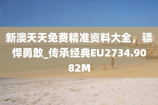 新澳天天免费精准资料大全，骠悍勇敢_传承经典EU2734.9082M