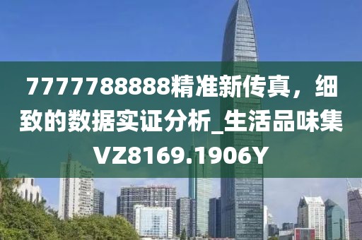 7777788888精准新传真，细致的数据实证分析_生活品味集VZ8169.1906Y