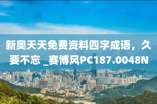 新奥天天免费资料四字成语，久要不忘 _赛博风PC187.0048N