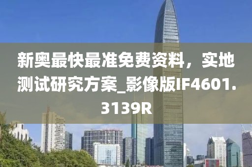 新奥最快最准免费资料，实地测试研究方案_影像版IF4601.3139R