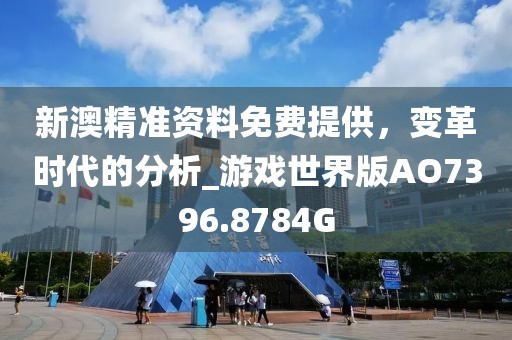 新澳精准资料免费提供，变革时代的分析_游戏世界版AO7396.8784G