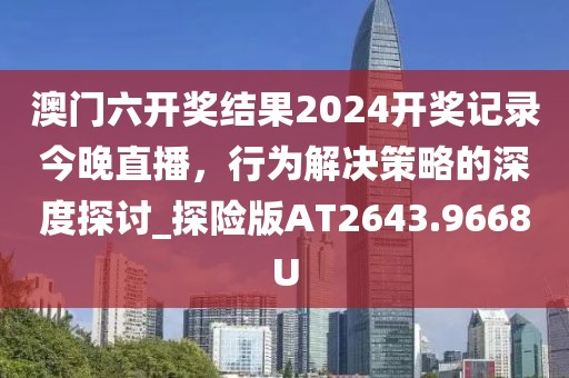 澳门六开奖结果2024开奖记录今晚直播，行为解决策略的深度探讨_探险版AT2643.9668U