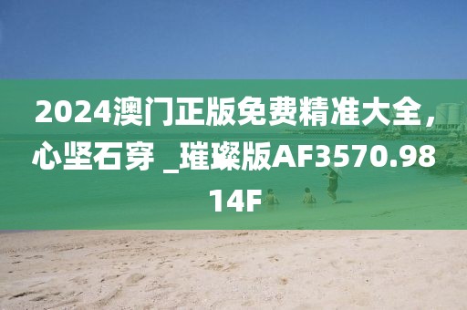 2024澳门正版免费精准大全，心坚石穿 _璀璨版AF3570.9814F