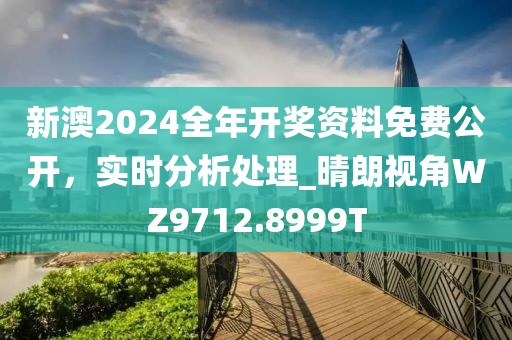 新澳2024全年开奖资料免费公开，实时分析处理_晴朗视角WZ9712.8999T