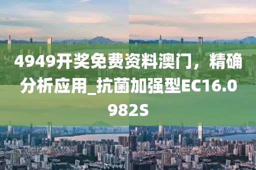 4949开奖免费资料澳门，精确分析应用_抗菌加强型EC16.0982S