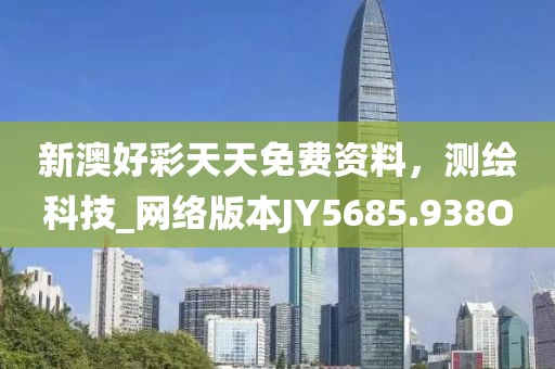 新澳好彩天天免费资料，测绘科技_网络版本JY5685.938O