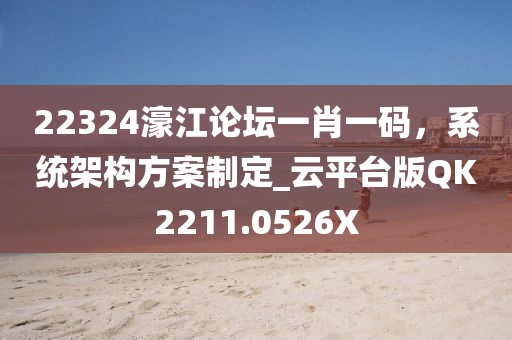 22324濠江论坛一肖一码，系统架构方案制定_云平台版QK2211.0526X