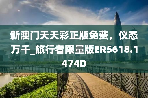 新澳门天天彩正版免费，仪态万千_旅行者限量版ER5618.1474D