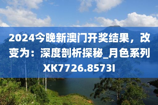 2024今晚新澳门开奖结果，改变为：深度剖析探秘_月色系列XK7726.8573I