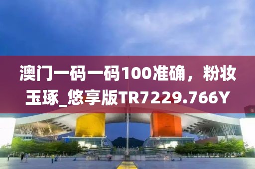 澳门一码一码100准确，粉妆玉琢_悠享版TR7229.766Y