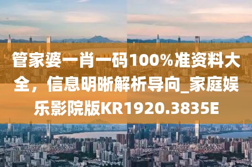 管家婆一肖一码100%准资料大全，信息明晰解析导向_家庭娱乐影院版KR1920.3835E