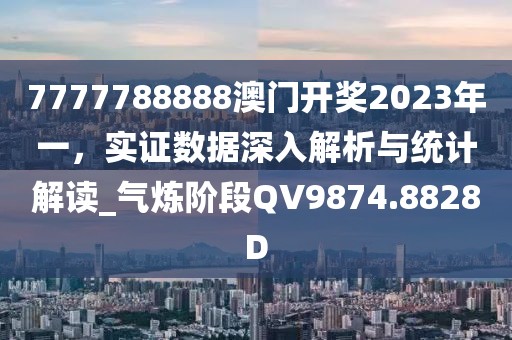 7777788888澳门开奖2023年一，实证数据深入解析与统计解读_气炼阶段QV9874.8828D