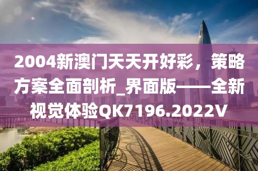 2004新澳门天天开好彩，策略方案全面剖析_界面版——全新视觉体验QK7196.2022V
