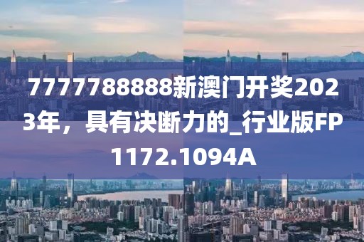 7777788888新澳门开奖2023年，具有决断力的_行业版FP1172.1094A