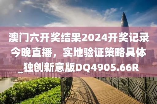 澳门六开奖结果2024开奖记录今晚直播，实地验证策略具体_独创新意版DQ4905.66R