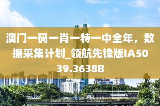 澳门一码一肖一特一中全年，数据采集计划_领航先锋版IA5039.3638B